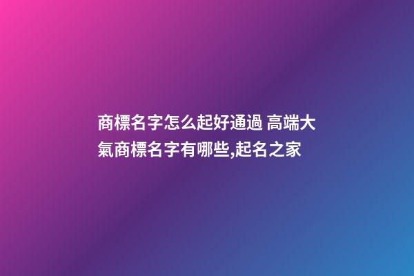商標名字怎么起好通過 高端大氣商標名字有哪些,起名之家